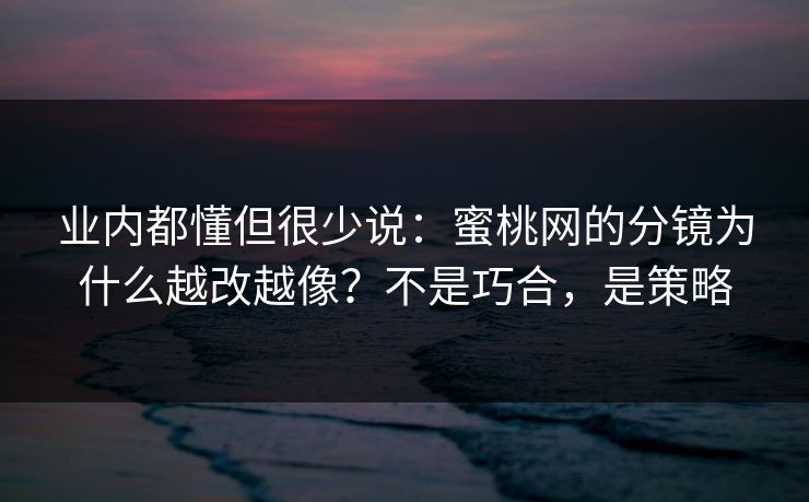 业内都懂但很少说:蜜桃网的分镜为什么越改越像?不是巧合,是策略 业内都懂但很少说:蜜桃网的分镜为什么越改越像?不是巧合,是策略