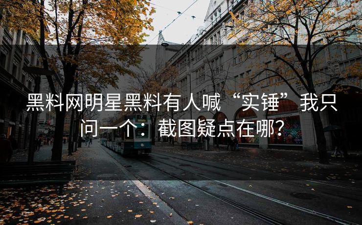 黑料网明星黑料有人喊“实锤”我只问一个：截图疑点在哪？