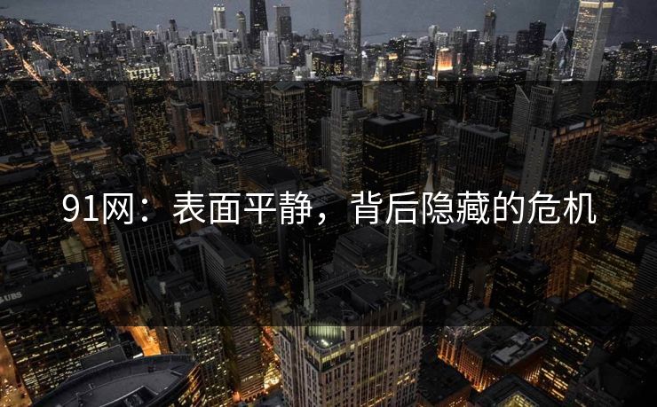 91网：表面平静，背后隐藏的危机