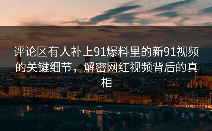 评论区有人补上91爆料里的新91视频的关键细节，解密网红视频背后的真相